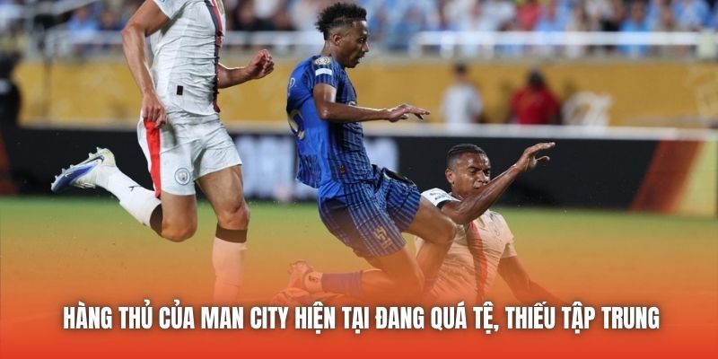 Hàng thủ của Man City hiện tại đang quá tệ, thiếu tập trung