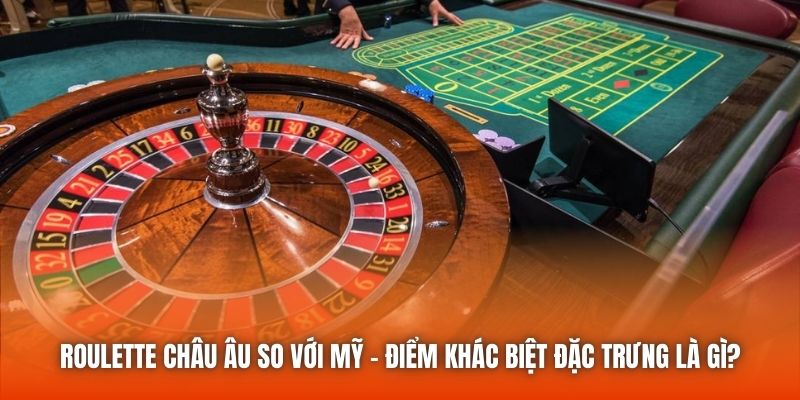 Roulette Châu Âu So Với Mỹ - Điểm Khác Biệt Đặc Trưng Là Gì?